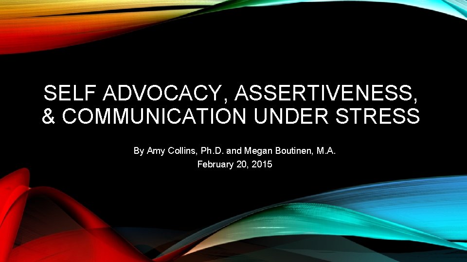 SELF ADVOCACY, ASSERTIVENESS, & COMMUNICATION UNDER STRESS By Amy Collins, Ph. D. and Megan