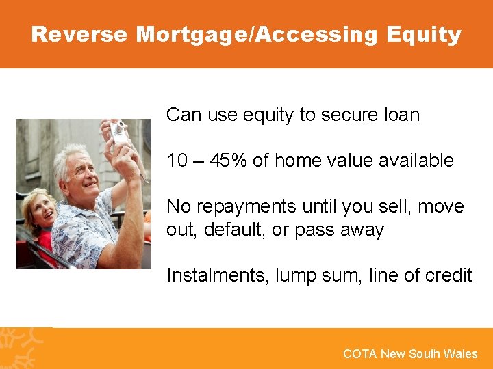 Reverse Mortgage/Accessing Equity Can use equity to secure loan 10 – 45% of home