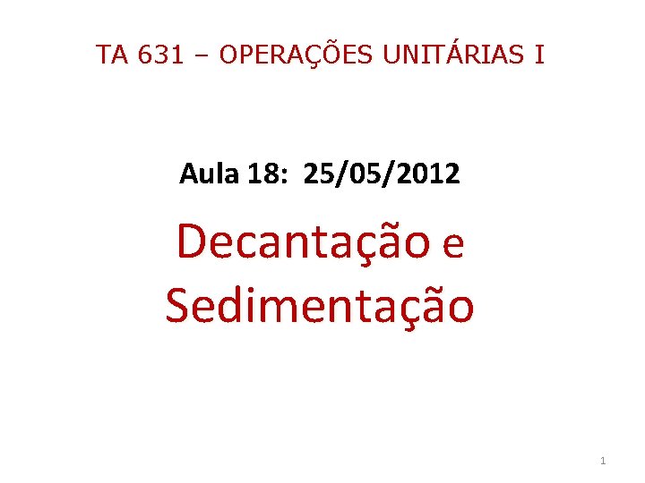 TA 631 – OPERAÇÕES UNITÁRIAS I Aula 18: 25/05/2012 Decantação e Sedimentação 1 TA 631 – OPERAÇÕES UNITÁRIAS I Aula 18: 25/05/2012 Decantação e Sedimentação 1