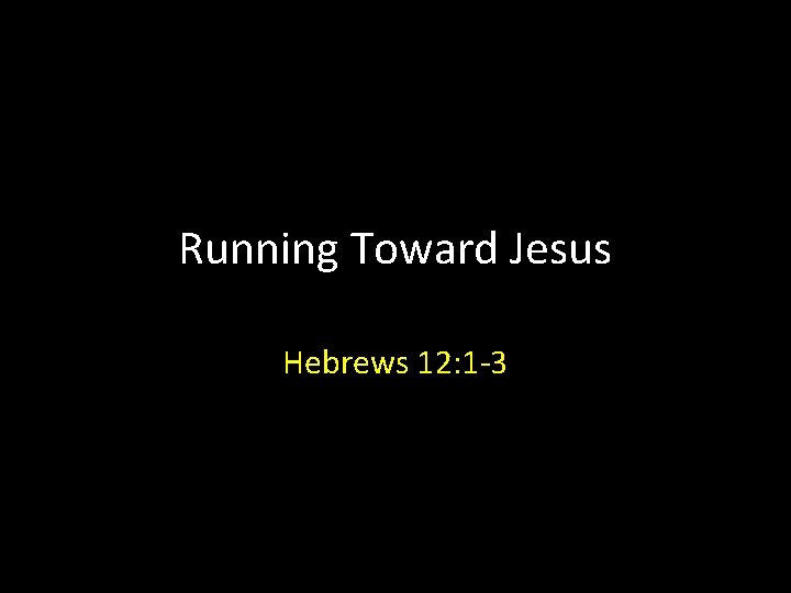 Running Toward Jesus Hebrews 12: 1 -3 