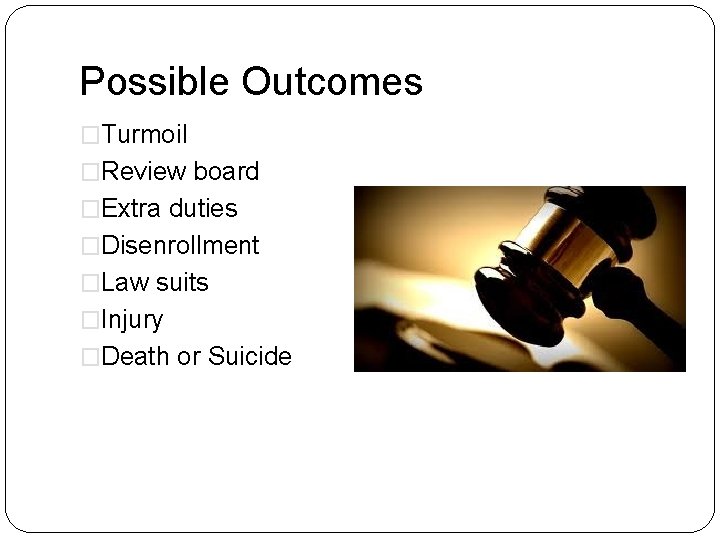 Possible Outcomes �Turmoil �Review board �Extra duties �Disenrollment �Law suits �Injury �Death or Suicide