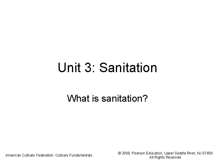 Unit 3: Sanitation What is sanitation? American Culinary Federation: Culinary Fundamentals. © 2006, Pearson