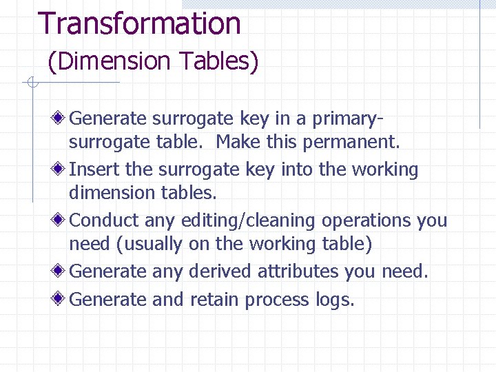 Transformation (Dimension Tables) Generate surrogate key in a primarysurrogate table. Make this permanent. Insert