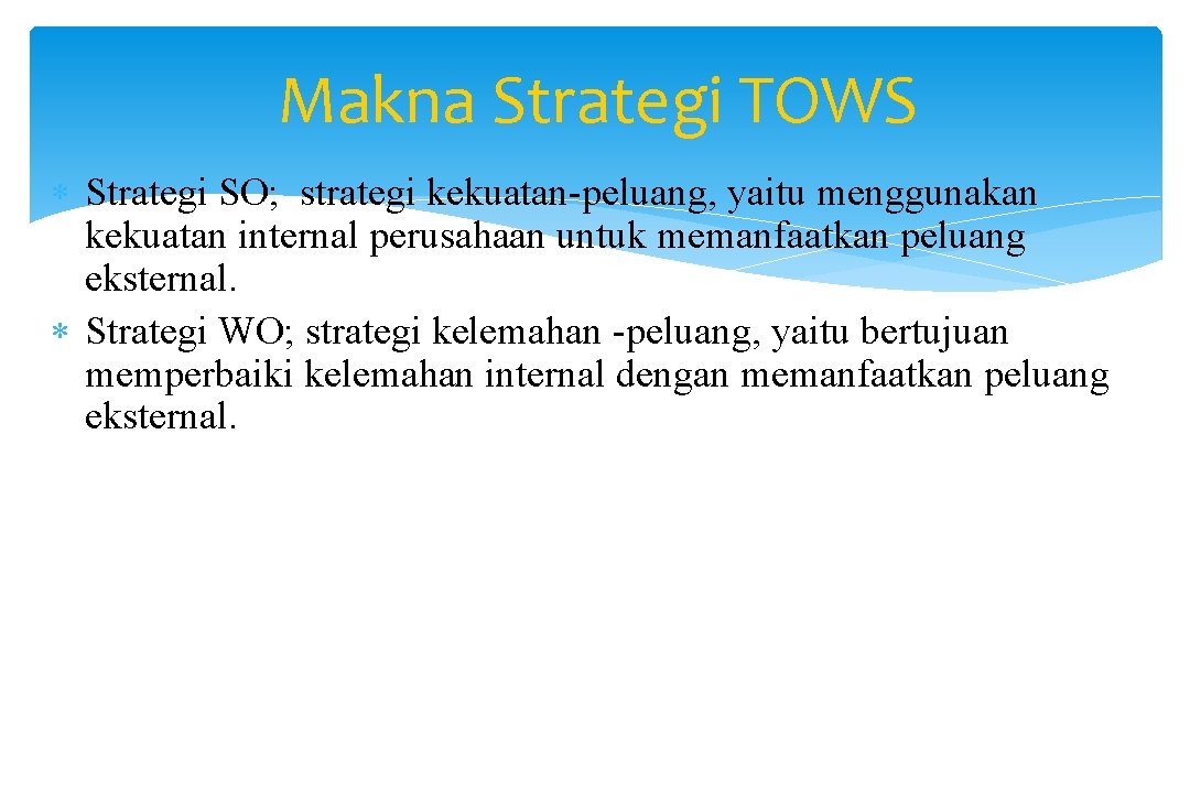 Makna Strategi TOWS Strategi SO; strategi kekuatan-peluang, yaitu menggunakan kekuatan internal perusahaan untuk memanfaatkan