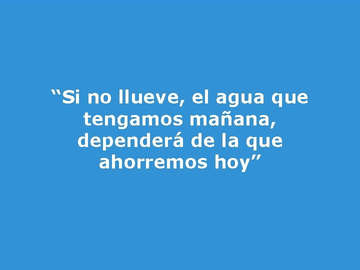 “Si no llueve, el agua que tengamos mañana, dependerá de la que ahorremos hoy”