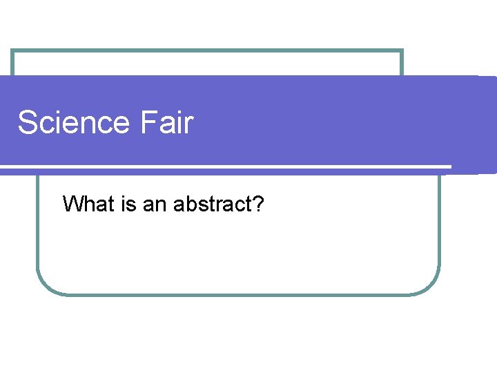 Science Fair What is an abstract? 
