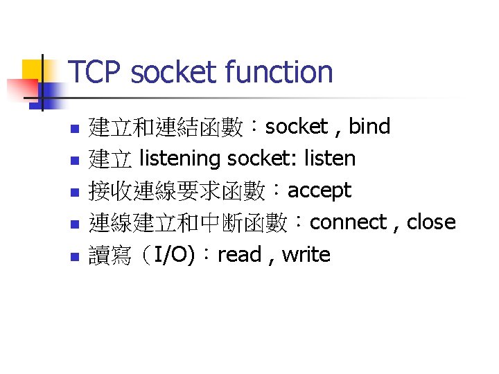 TCP socket function n n 建立和連結函數：socket , bind 建立 listening socket: listen 接收連線要求函數：accept 連線建立和中断函數：connect