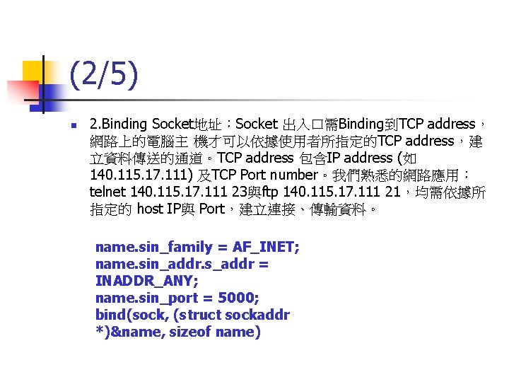 (2/5) n 2. Binding Socket地址：Socket 出入口需Binding到TCP address， 網路上的電腦主 機才可以依據使用者所指定的TCP address，建 立資料傳送的通道。TCP address 包含IP address