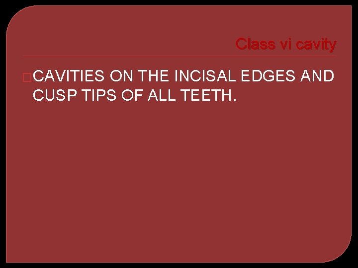 Class vi cavity �CAVITIES ON THE INCISAL EDGES AND CUSP TIPS OF ALL TEETH.