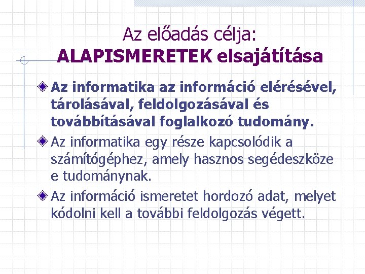 Az előadás célja: ALAPISMERETEK elsajátítása Az informatika az információ elérésével, tárolásával, feldolgozásával és továbbításával