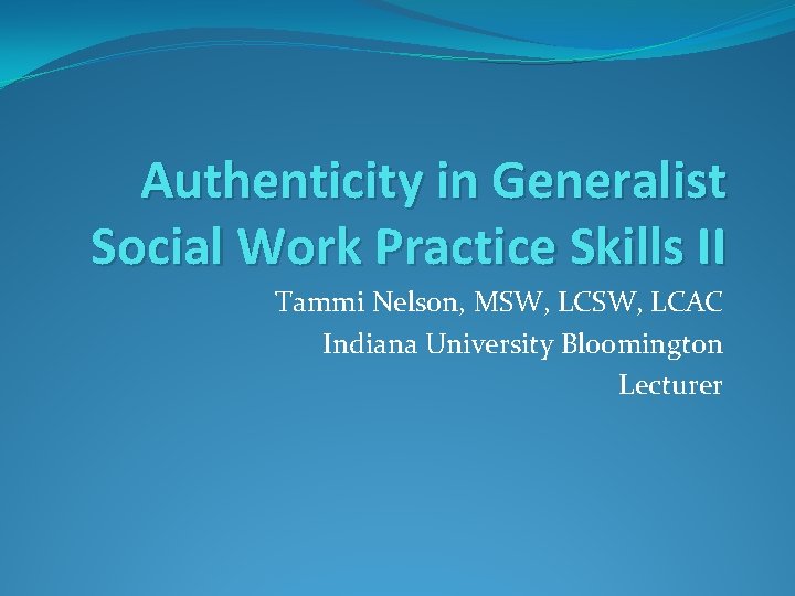 Authenticity in Generalist Social Work Practice Skills II Tammi Nelson, MSW, LCAC Indiana University