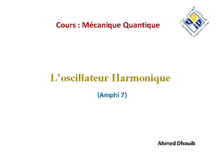 Cours : Mécanique Quantique L’oscillateur Harmonique (Amphi 7) Ahmed Dhouib 