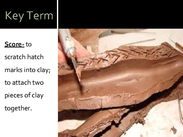 Key Term Score- to scratch hatch marks into clay; to attach two pieces of