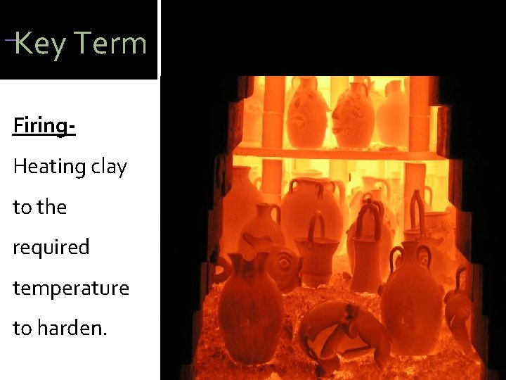  Key Term Firing. Heating clay to the required temperature to harden. 