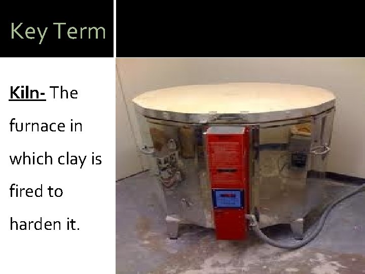 Key Term Kiln- The furnace in which clay is fired to harden it. 