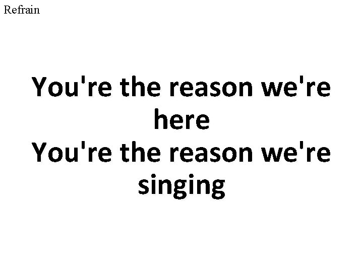 Refrain You're the reason we're here You're the reason we're singing 