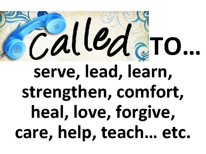  TO… serve, lead, learn, strengthen, comfort, heal, love, forgive, care, help, teach… etc.