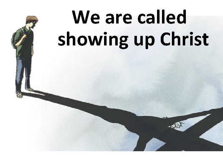  We are called showing up Christ 