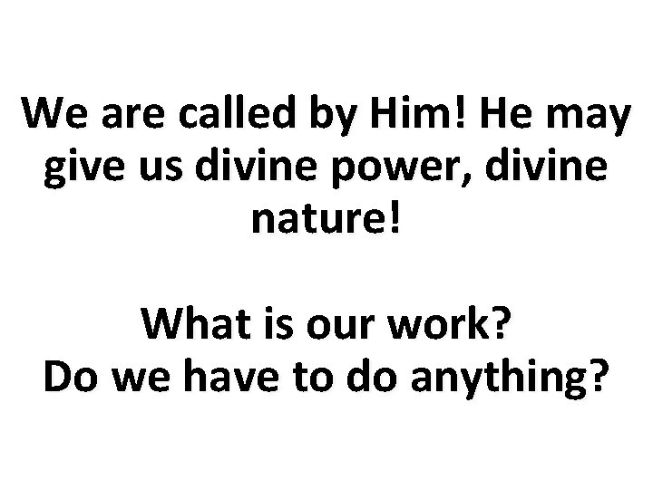 We are called by Him! He may give us divine power, divine nature! What