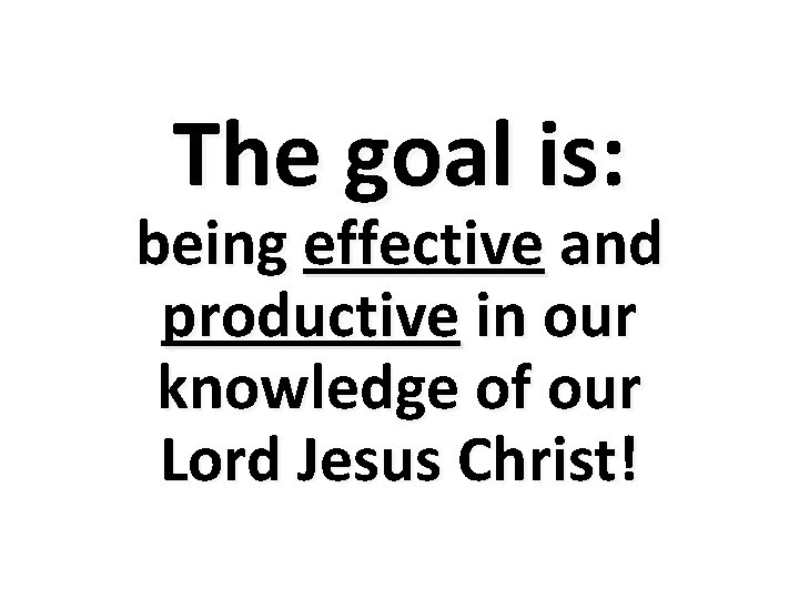 The goal is: being effective and productive in our knowledge of our Lord Jesus