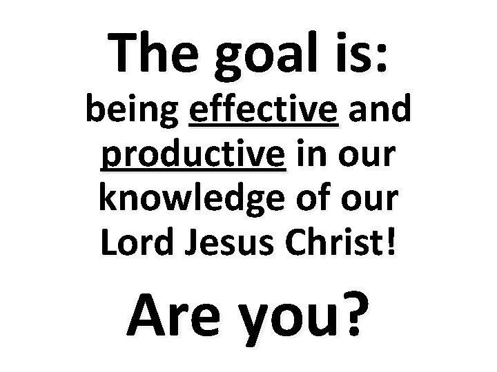 The goal is: being effective and productive in our knowledge of our Lord Jesus