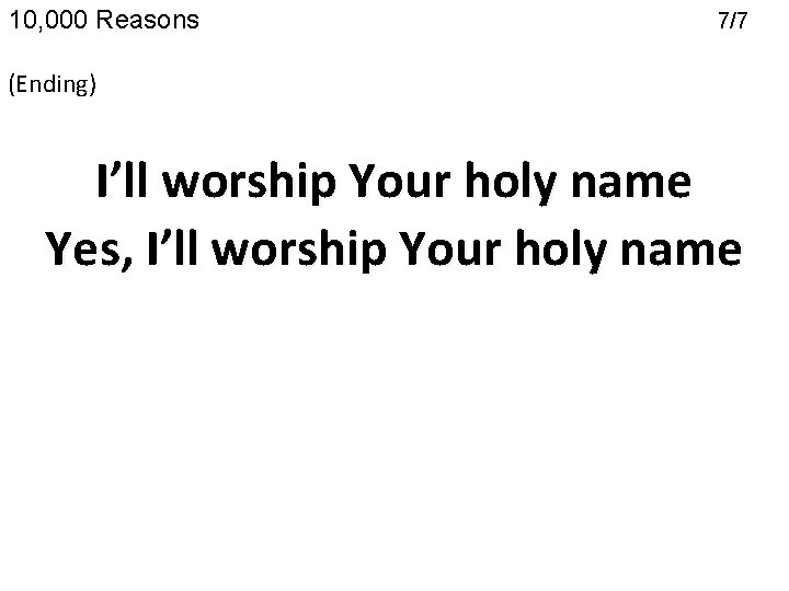 10, 000 Reasons 7/7 (Ending) I’ll worship Your holy name Yes, I’ll worship Your