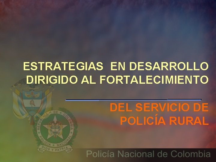 ESTRATEGIAS EN DESARROLLO DIRIGIDO AL FORTALECIMIENTO DEL SERVICIO DE POLICÍA RURAL 