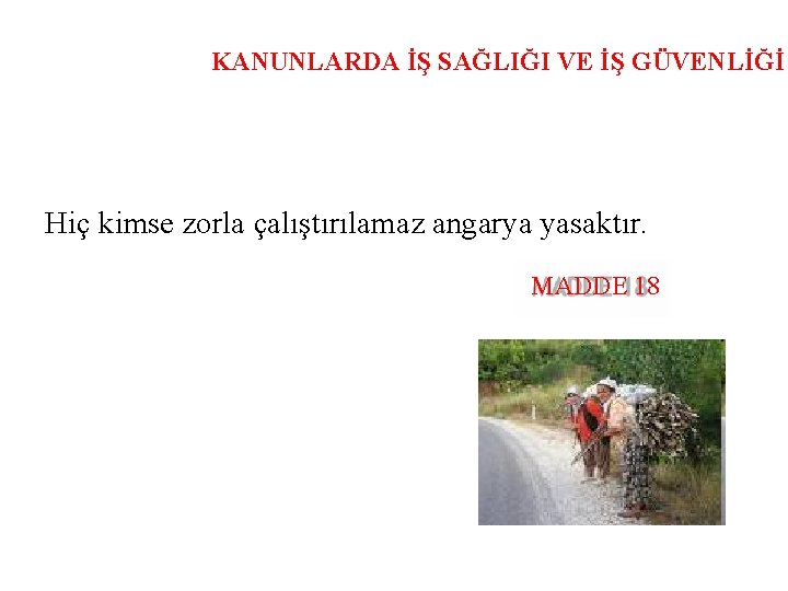 KANUNLARDA İŞ SAĞLIĞI VE İŞ GÜVENLİĞİ Hiç kimse zorla çalıştırılamaz angarya yasaktır. MADDE 18