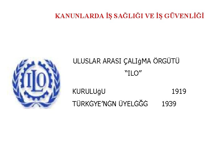 KANUNLARDA İŞ SAĞLIĞI VE İŞ GÜVENLİĞİ ULUSLAR ARASI ÇALIġMA ÖRGÜTÜ “ILO” KURULUġU TÜRKĠYE’NĠN ÜYELĠĞĠ