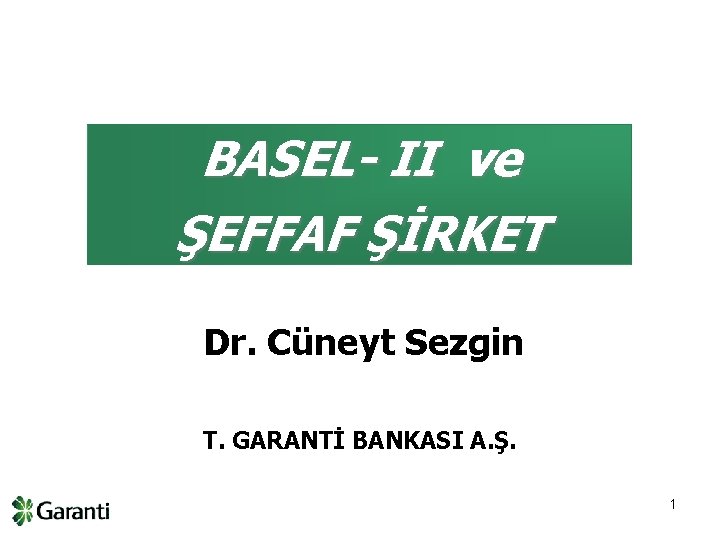 BASEL- II ve ŞEFFAF ŞİRKET Dr. Cüneyt Sezgin T. GARANTİ BANKASI A. Ş. 1
