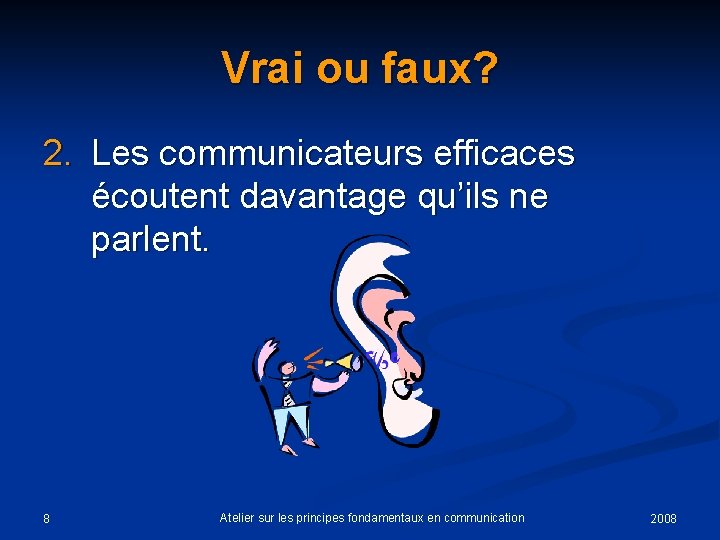 Vrai ou faux? 2. Les communicateurs efficaces écoutent davantage qu’ils ne parlent. 8 Atelier