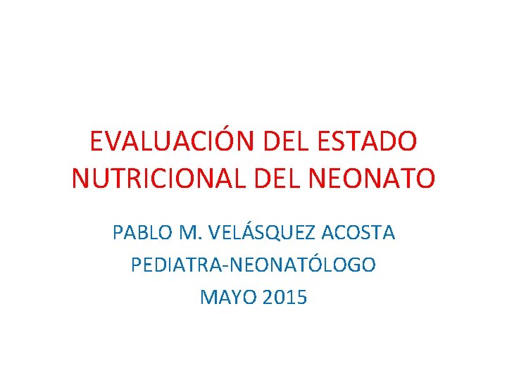 EVALUACIÓN DEL ESTADO NUTRICIONAL DEL NEONATO PABLO M. VELÁSQUEZ ACOSTA PEDIATRA-NEONATÓLOGO MAYO 2015 