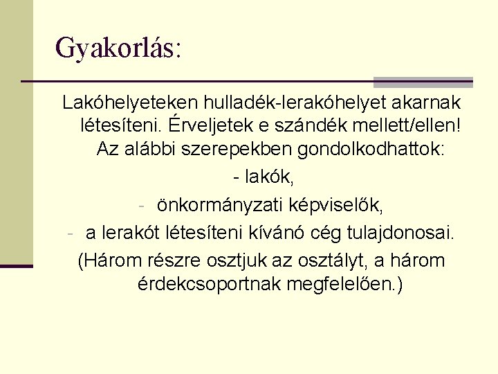 Gyakorlás: Lakóhelyeteken hulladék-lerakóhelyet akarnak létesíteni. Érveljetek e szándék mellett/ellen! Az alábbi szerepekben gondolkodhattok: -