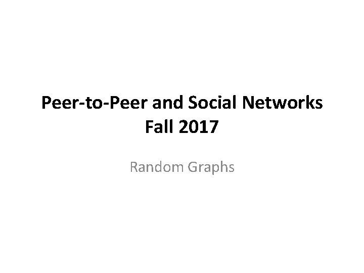 Peer-to-Peer and Social Networks Fall 2017 Random Graphs 