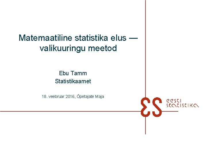 Matemaatiline statistika elus — valikuuringu meetod Ebu Tamm Statistikaamet 18. veebruar 2016, Õpetajate Maja