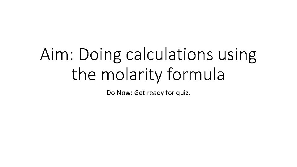 Aim: Doing calculations using the molarity formula Do Now: Get ready for quiz. 