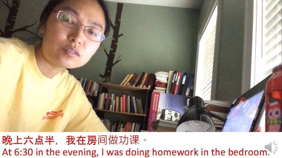 晚上六点半，我在房间做功课。 At 6: 30 in the evening, I was doing homework in the bedroom.