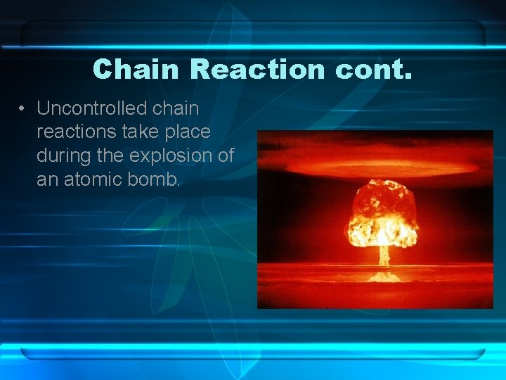 Chain Reaction cont. • Uncontrolled chain reactions take place during the explosion of an