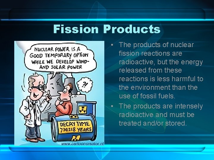 Fission Products • The products of nuclear fission reactions are radioactive, but the energy