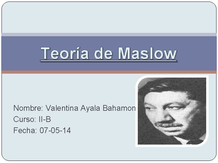 Teoría de Maslow Nombre: Valentina Ayala Bahamondes Curso: II-B Fecha: 07 -05 -14 