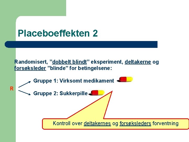 Placeboeffekten 2 Randomisert, ”dobbelt blindt” eksperiment, deltakerne og forsøksleder ”blinde” for betingelsene: Gruppe 1: