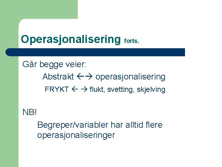 Operasjonalisering forts. Går begge veier: Abstrakt operasjonalisering FRYKT flukt, svetting, skjelving NB! Begreper/variabler har