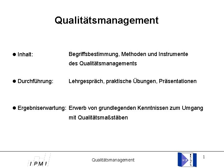 Qualitätsmanagement Inhalt: Begriffsbestimmung, Methoden und Instrumente des Qualitätsmanagements Durchführung: Lehrgespräch, praktische Übungen, Präsentationen Ergebniserwartung: