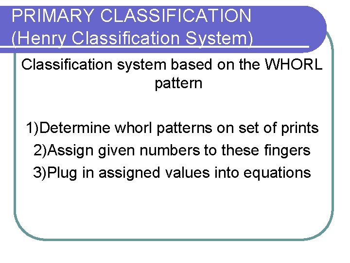 PRIMARY CLASSIFICATION (Henry Classification System) Classification system based on the WHORL pattern 1)Determine whorl