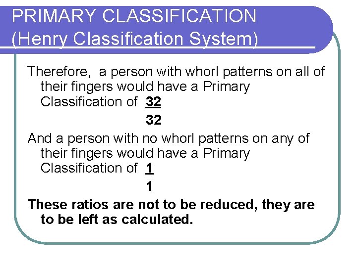 PRIMARY CLASSIFICATION (Henry Classification System) Therefore, a person with whorl patterns on all of