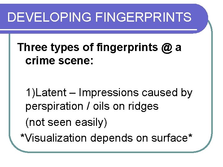 DEVELOPING FINGERPRINTS Three types of fingerprints @ a crime scene: 1)Latent – Impressions caused