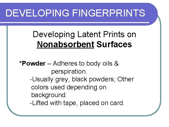 DEVELOPING FINGERPRINTS Developing Latent Prints on Nonabsorbent Surfaces *Powder – Adheres to body oils