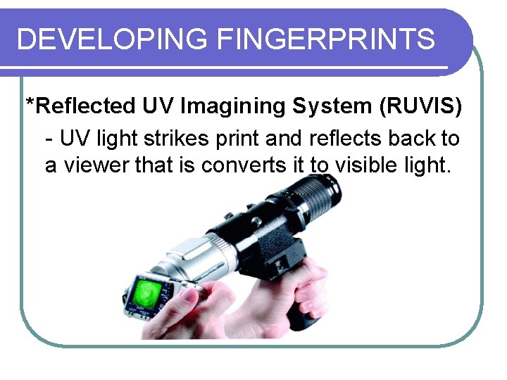 DEVELOPING FINGERPRINTS *Reflected UV Imagining System (RUVIS) - UV light strikes print and reflects