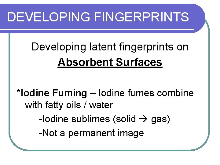 DEVELOPING FINGERPRINTS Developing latent fingerprints on Absorbent Surfaces *Iodine Fuming – Iodine fumes combine