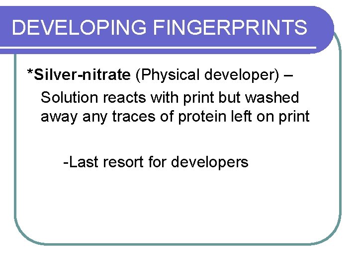 DEVELOPING FINGERPRINTS *Silver-nitrate (Physical developer) – Solution reacts with print but washed away any